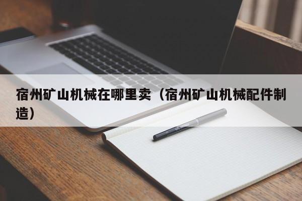 宿州矿山机械在哪里卖（宿州矿山机械配件制造）