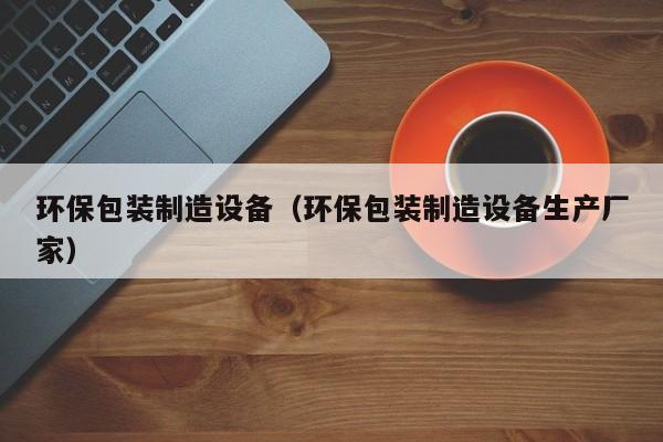 环保包装制造设备（环保包装制造设备生产厂家）