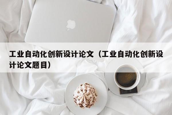 工业自动化创新设计论文（工业自动化创新设计论文题目）