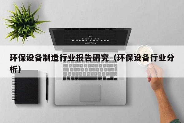 环保设备制造行业报告研究（环保设备行业分析）