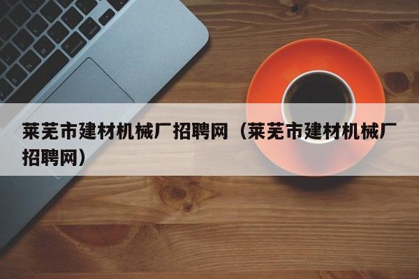 莱芜市建材机械厂招聘网（莱芜市建材机械厂招聘网）