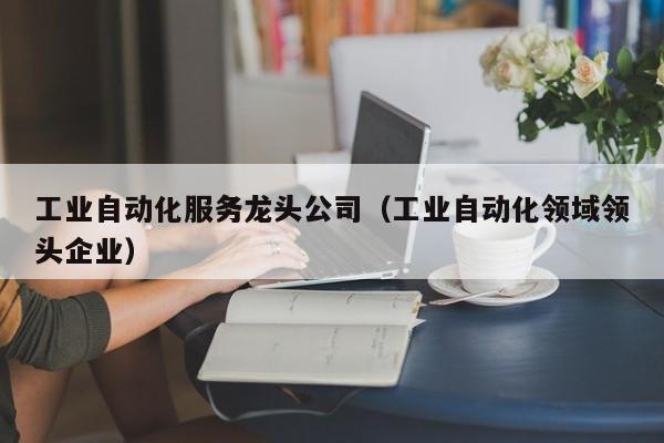 工业自动化服务龙头公司（工业自动化领域领头企业）