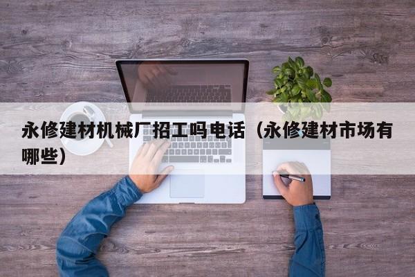 永修建材机械厂招工吗电话（永修建材市场有哪些）