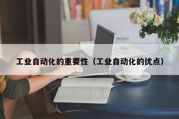 工业自动化的重要性（工业自动化的优点）