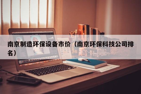 南京制造环保设备市价（南京环保科技公司排名）