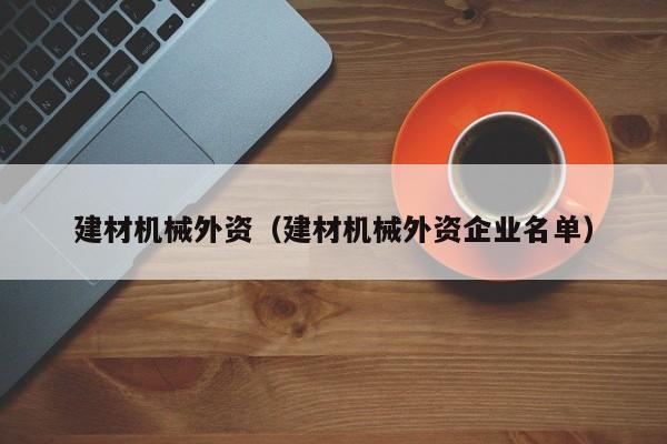 建材机械外资（建材机械外资企业名单）