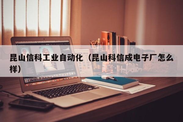 昆山信科工业自动化（昆山科信成电子厂怎么样）