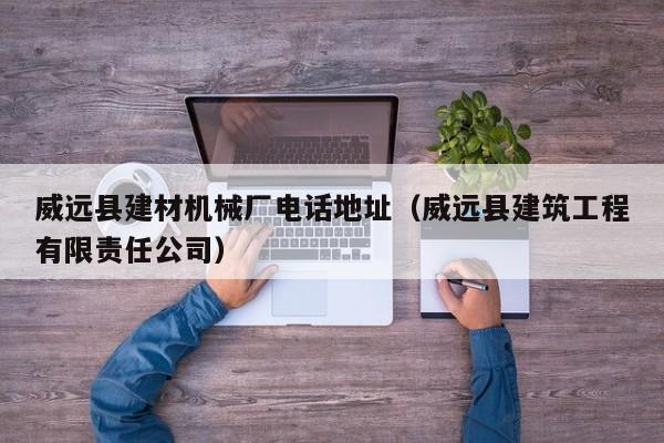 威远县建材机械厂电话地址（威远县建筑工程有限责任公司）