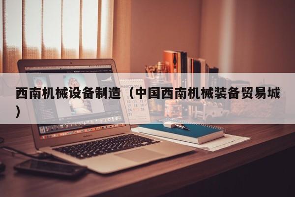 西南机械设备制造（中国西南机械装备贸易城）