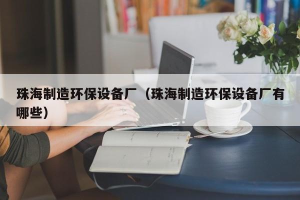 珠海制造环保设备厂（珠海制造环保设备厂有哪些）