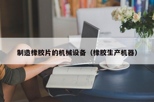 制造橡胶片的机械设备（橡胶生产机器）