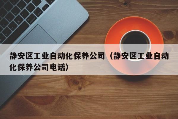 静安区工业自动化保养公司（静安区工业自动化保养公司电话）