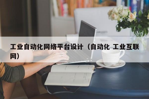 工业自动化网络平台设计（自动化 工业互联网）