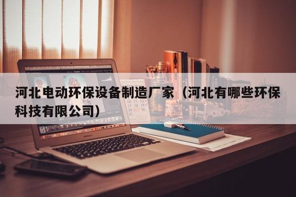河北电动环保设备制造厂家（河北有哪些环保科技有限公司）