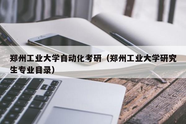郑州工业大学自动化考研（郑州工业大学研究生专业目录）
