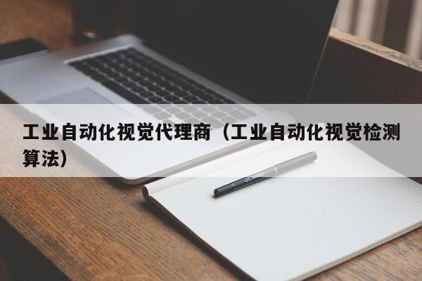 工业自动化视觉代理商（工业自动化视觉检测算法）