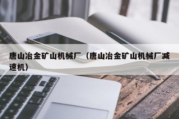 唐山冶金矿山机械厂（唐山冶金矿山机械厂减速机）