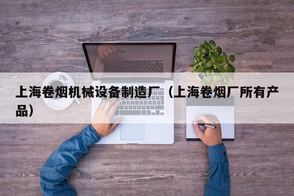 上海卷烟机械设备制造厂（上海卷烟厂所有产品）
