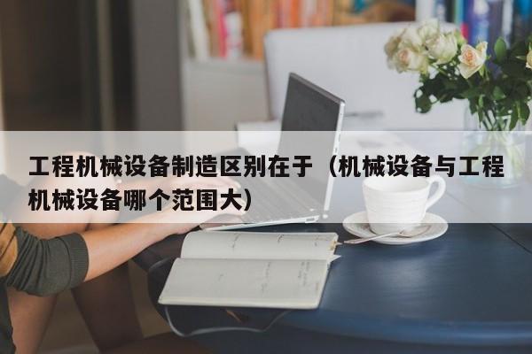 工程机械设备制造区别在于（机械设备与工程机械设备哪个范围大）