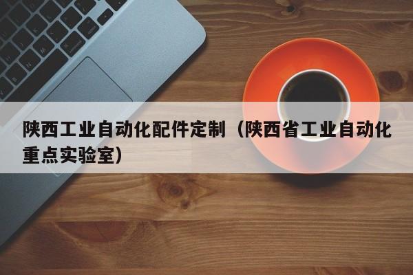 陕西工业自动化配件定制（陕西省工业自动化重点实验室）