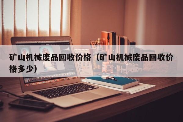 矿山机械废品回收价格（矿山机械废品回收价格多少）