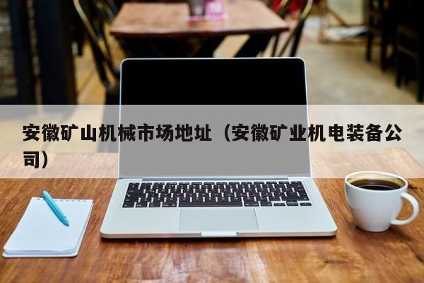 安徽矿山机械市场地址（安徽矿业机电装备公司）