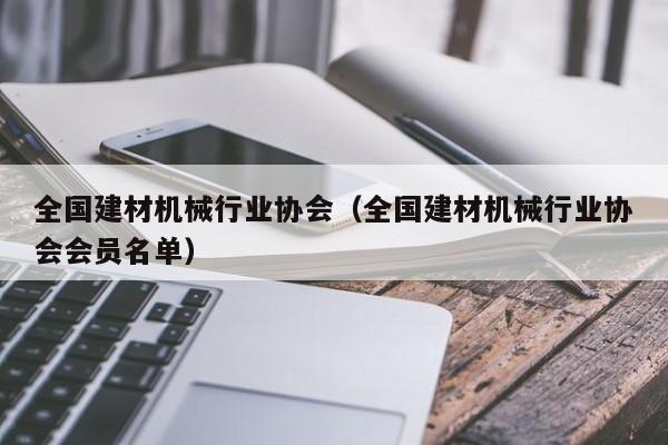 全国建材机械行业协会（全国建材机械行业协会会员名单）