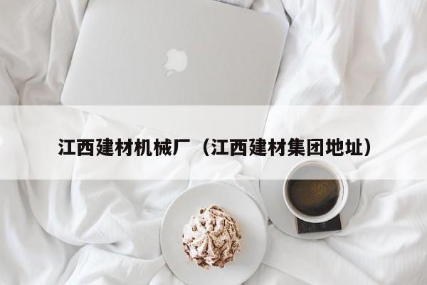 江西建材机械厂（江西建材集团地址）