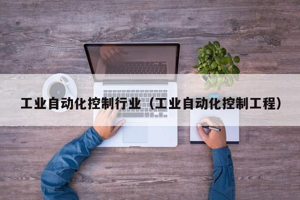 工业自动化控制行业（工业自动化控制工程）