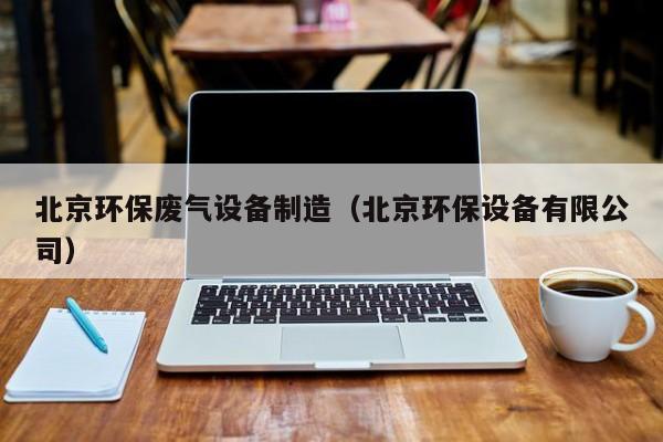 北京环保废气设备制造（北京环保设备有限公司）