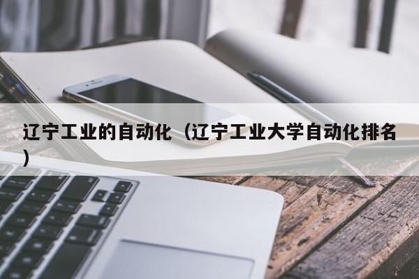 辽宁工业的自动化（辽宁工业大学自动化排名）