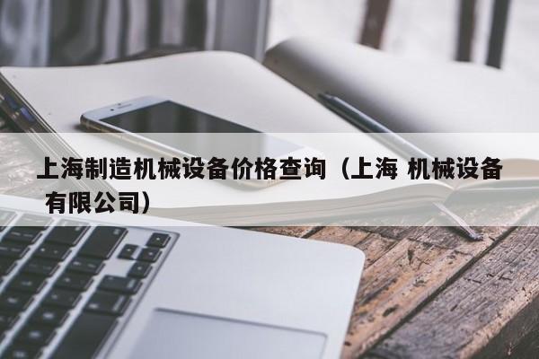 上海制造机械设备价格查询（上海 机械设备 有限公司）