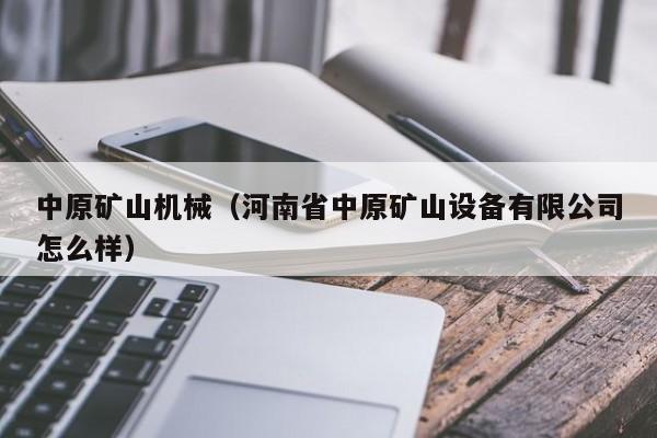 中原矿山机械（河南省中原矿山设备有限公司怎么样）