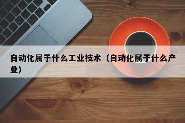 自动化属于什么工业技术（自动化属于什么产业）