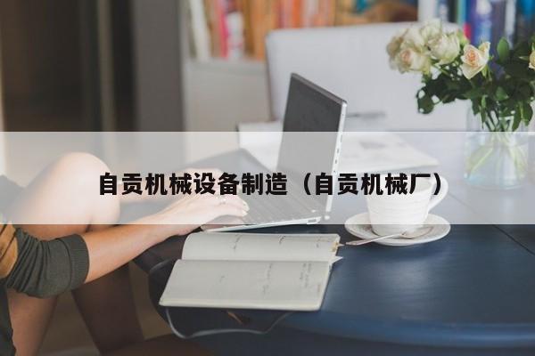 自贡机械设备制造（自贡机械厂）