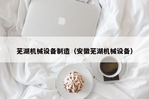 芜湖机械设备制造（安徽芜湖机械设备）